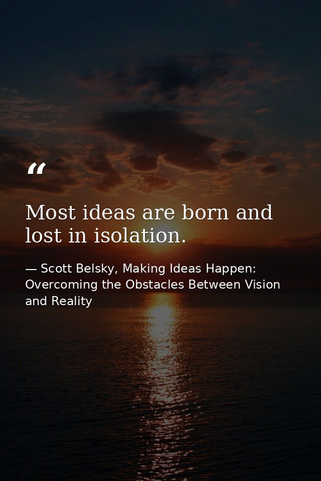 Most ideas are born and lost in isolation. — Scott Belsky, Making Ideas Happen: Overcoming the Obstacles Between Vision and Reality