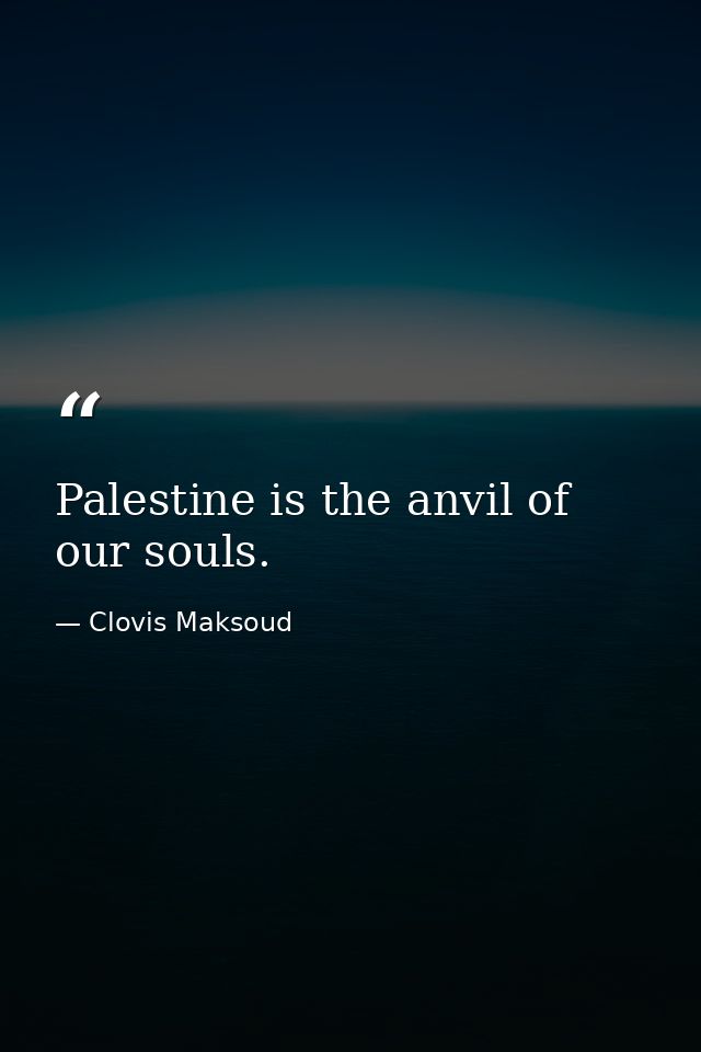 Palestine is the anvil of our souls. — Clovis Maksoud