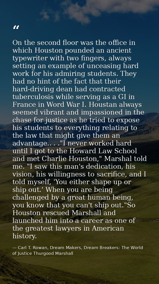 On the second floor was the office in which Houston pounded an ancient typewriter with two fingers, always setting an ex — Carl T. Rowan, Dream Makers, Dream Breakers: The World of Justice Thurgood Marshall