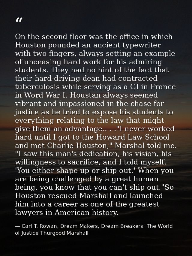 On the second floor was the office in which Houston pounded an ancient typewriter with two fingers, always setting an ex — Carl T. Rowan, Dream Makers, Dream Breakers: The World of Justice Thurgood Marshall
