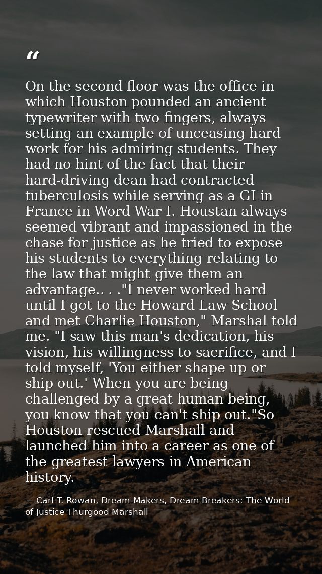 On the second floor was the office in which Houston pounded an ancient typewriter with two fingers, always setting an ex — Carl T. Rowan, Dream Makers, Dream Breakers: The World of Justice Thurgood Marshall
