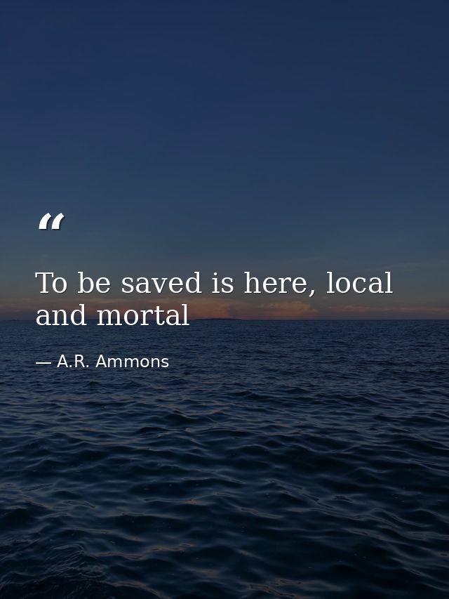 To be saved is here, local and mortal — A.R. Ammons