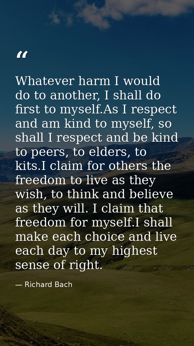 Whatever harm I would do to another, I shall do first to myself.As I respect and am kind to myself, so shall I respect a — Richard Bach