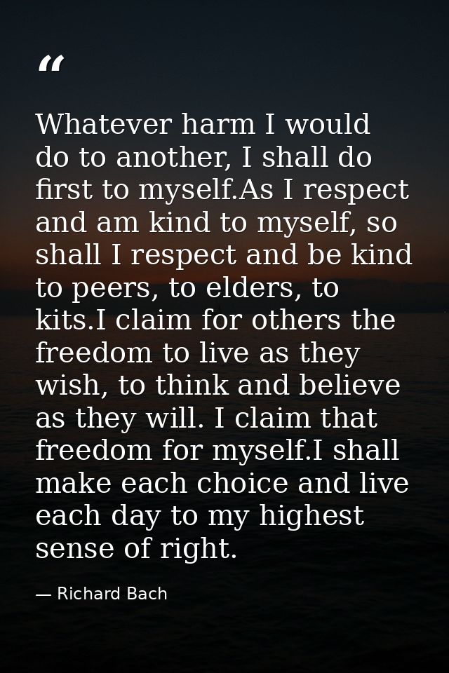Whatever harm I would do to another, I shall do first to myself.As I respect and am kind to myself, so shall I respect a — Richard Bach
