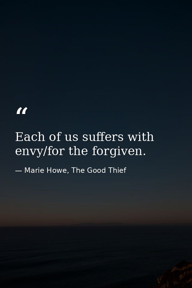 Each of us suffers with envy/for the forgiven. — Marie Howe, The Good Thief