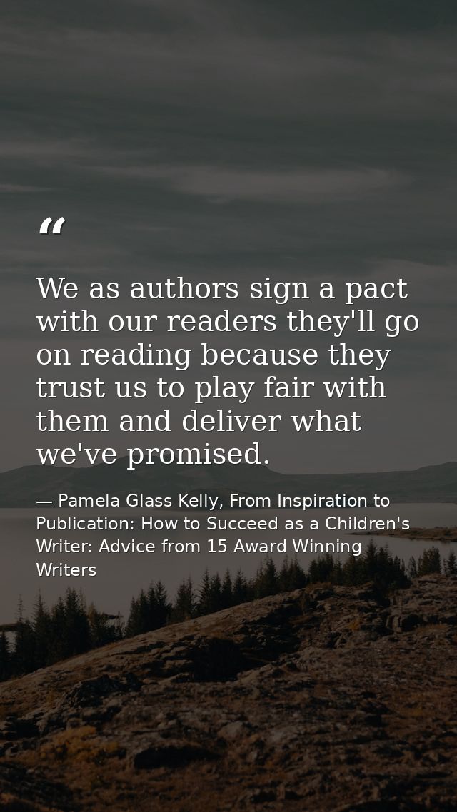We as authors sign a pact with our readers they'll go on reading because they trust us to play fair with them and delive — Pamela Glass Kelly, From Inspiration to Publication: How to Succeed as a Children's Writer: Advice from 15 Award Winning Writers