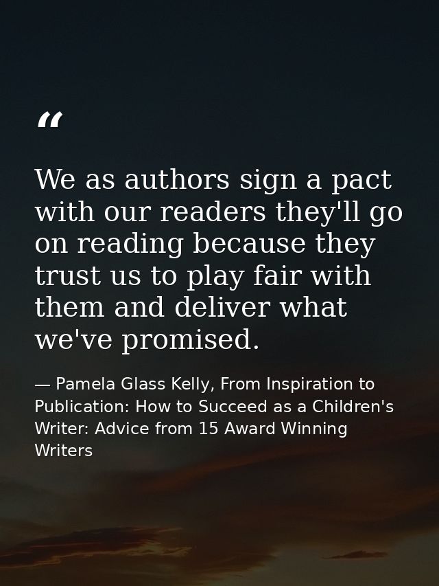 We as authors sign a pact with our readers they'll go on reading because they trust us to play fair with them and delive — Pamela Glass Kelly, From Inspiration to Publication: How to Succeed as a Children's Writer: Advice from 15 Award Winning Writers