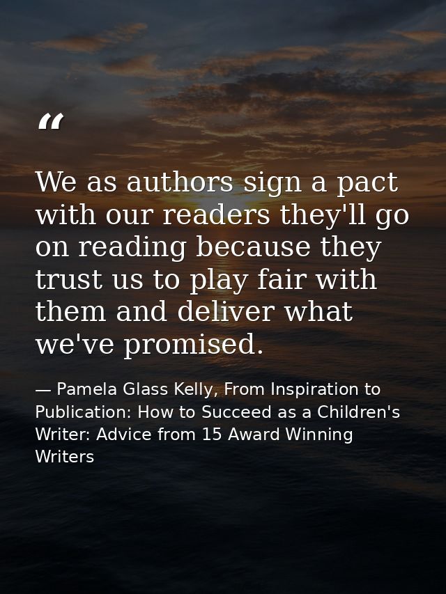 We as authors sign a pact with our readers they'll go on reading because they trust us to play fair with them and delive — Pamela Glass Kelly, From Inspiration to Publication: How to Succeed as a Children's Writer: Advice from 15 Award Winning Writers