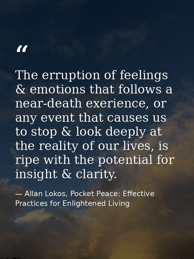 The erruption of feelings & emotions that follows a near-death exerience, or any event that causes us to stop & look dee — Allan Lokos, Pocket Peace: Effective Practices for Enlightened Living
