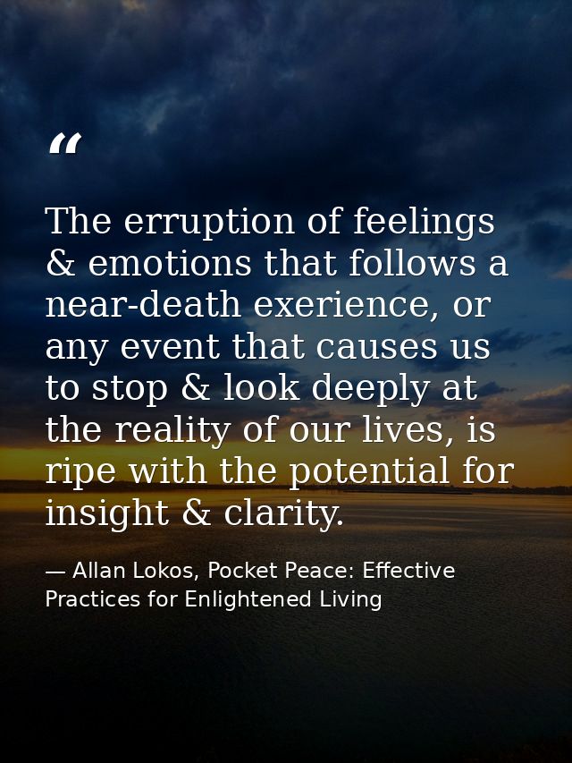 The erruption of feelings & emotions that follows a near-death exerience, or any event that causes us to stop & look dee — Allan Lokos, Pocket Peace: Effective Practices for Enlightened Living