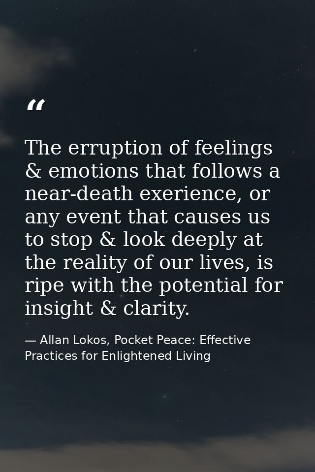 The erruption of feelings & emotions that follows a near-death exerience, or any event that causes us to stop & look dee — Allan Lokos, Pocket Peace: Effective Practices for Enlightened Living