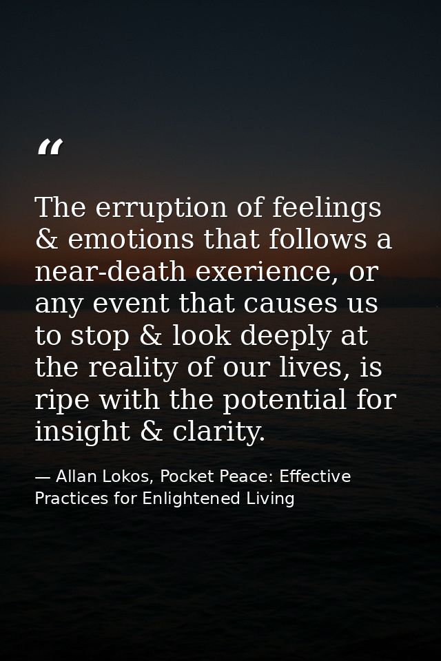 The erruption of feelings & emotions that follows a near-death exerience, or any event that causes us to stop & look dee — Allan Lokos, Pocket Peace: Effective Practices for Enlightened Living