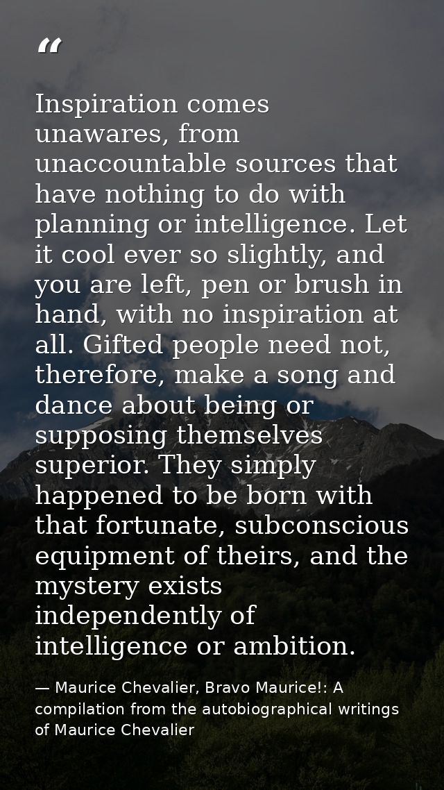 Inspiration comes unawares, from unaccountable sources that have nothing to do with planning or intelligence. Let it coo — Maurice Chevalier, Bravo Maurice!: A compilation from the autobiographical writings of Maurice Chevalier