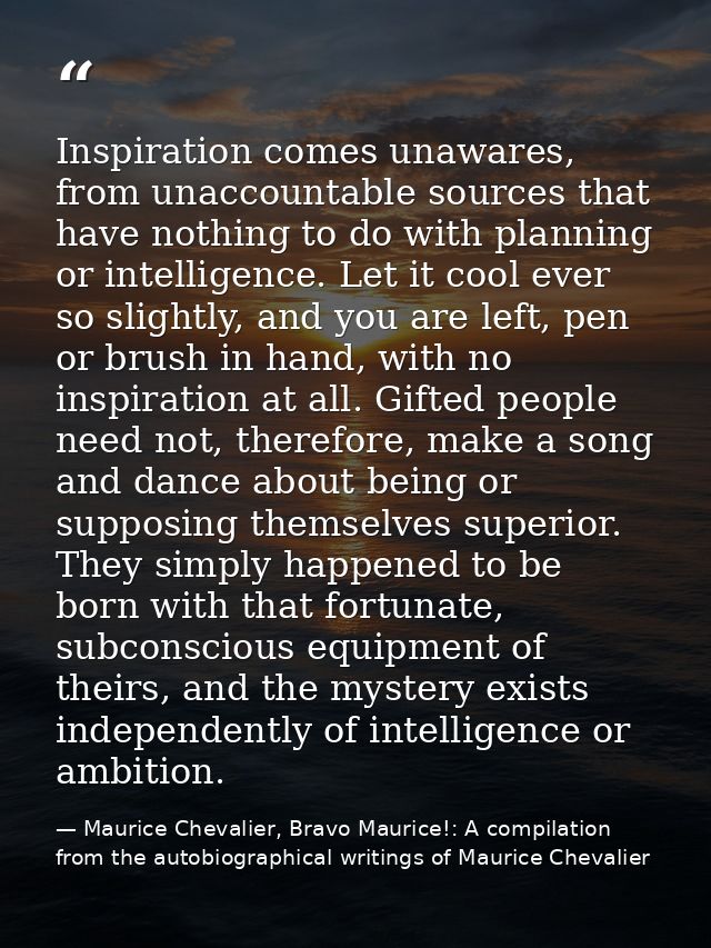 Inspiration comes unawares, from unaccountable sources that have nothing to do with planning or intelligence. Let it coo — Maurice Chevalier, Bravo Maurice!: A compilation from the autobiographical writings of Maurice Chevalier