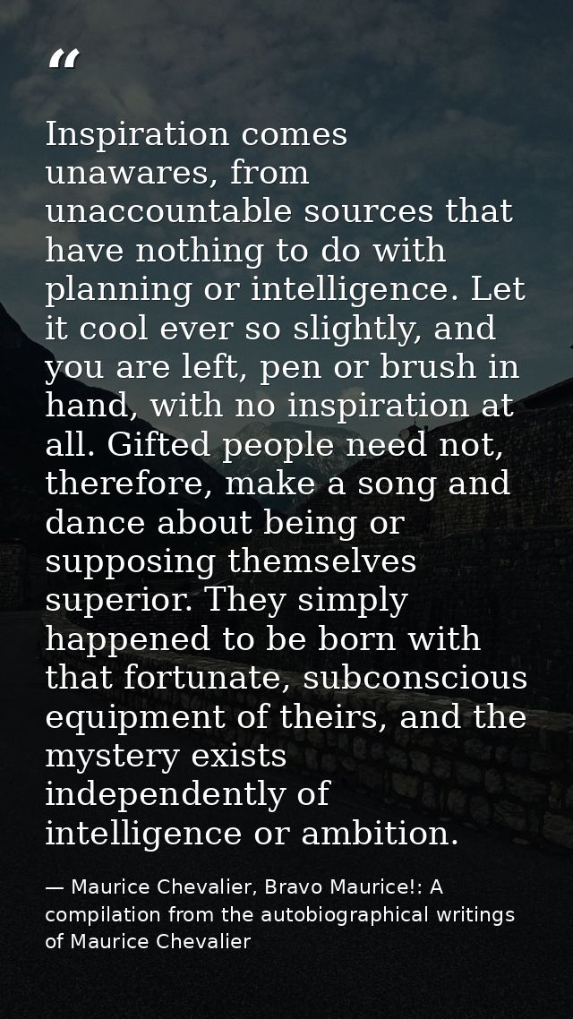 Inspiration comes unawares, from unaccountable sources that have nothing to do with planning or intelligence. Let it coo — Maurice Chevalier, Bravo Maurice!: A compilation from the autobiographical writings of Maurice Chevalier