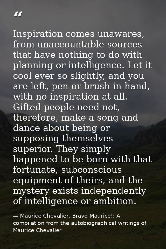 Inspiration comes unawares, from unaccountable sources that have nothing to do with planning or intelligence. Let it coo — Maurice Chevalier, Bravo Maurice!: A compilation from the autobiographical writings of Maurice Chevalier