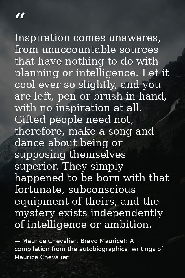 Inspiration comes unawares, from unaccountable sources that have nothing to do with planning or intelligence. Let it coo — Maurice Chevalier, Bravo Maurice!: A compilation from the autobiographical writings of Maurice Chevalier