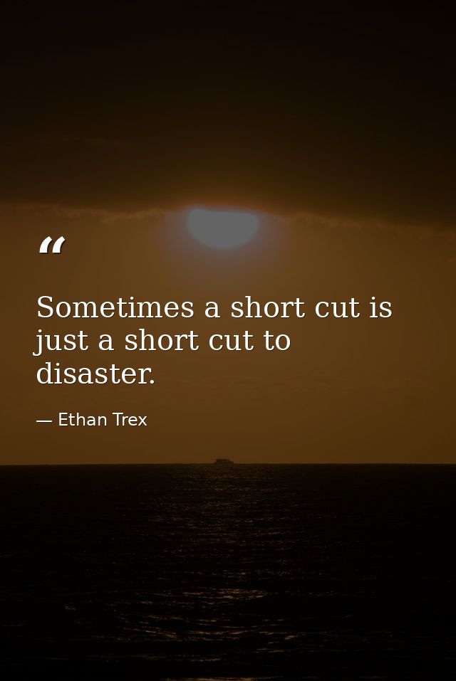 Sometimes a short cut is just a short cut to disaster. — Ethan Trex