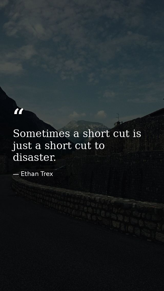 Sometimes a short cut is just a short cut to disaster. — Ethan Trex