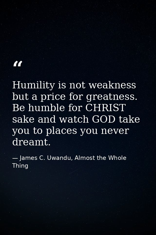 Humility is not weakness but a price for greatness. Be humble for CHRIST sake and watch GOD take you to places you never — James C. Uwandu, Almost the Whole Thing