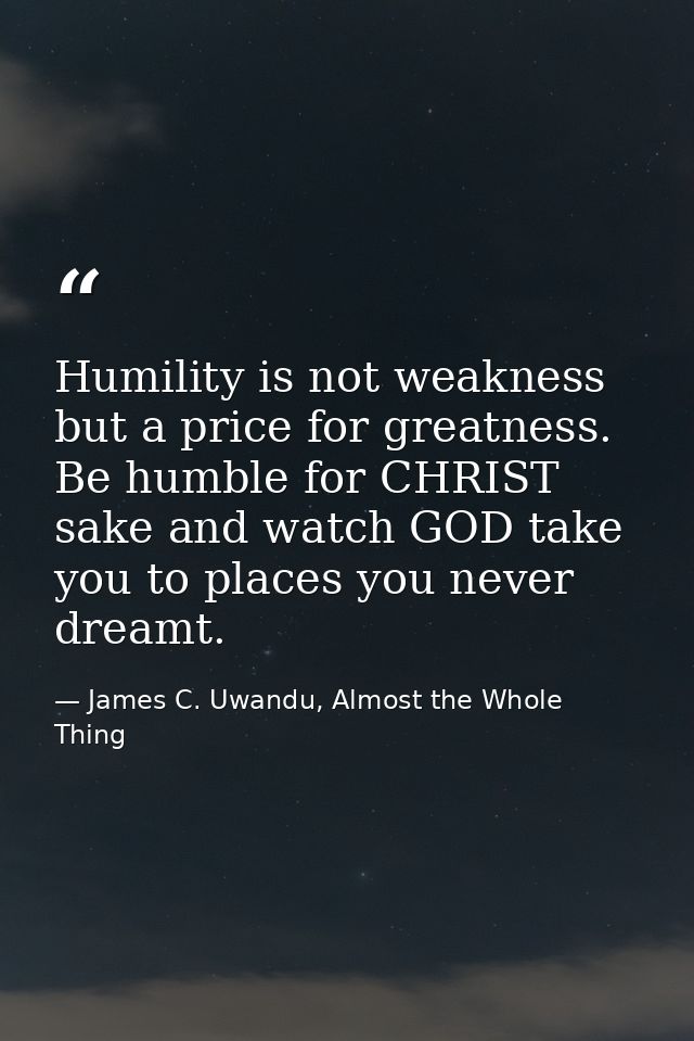 Humility is not weakness but a price for greatness. Be humble for CHRIST sake and watch GOD take you to places you never — James C. Uwandu, Almost the Whole Thing