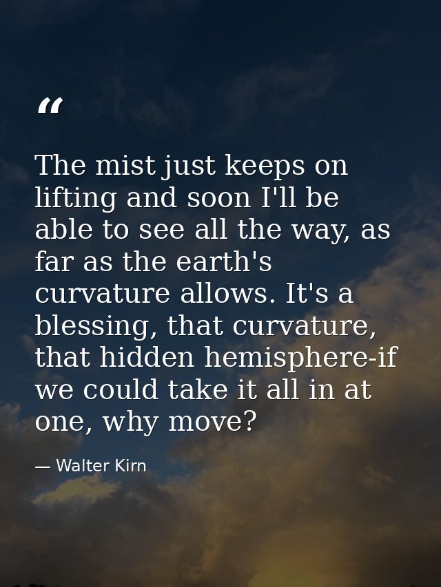 The mist just keeps on lifting and soon I'll be able to see all the way, as far as the earth's curvature allows. It's a  — Walter Kirn