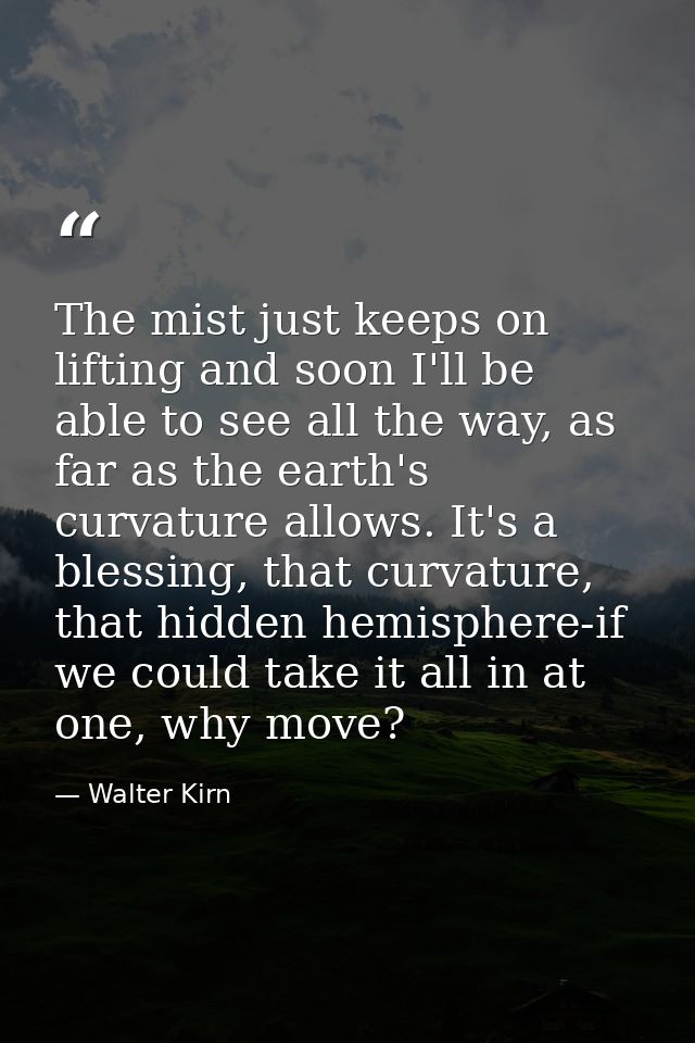 The mist just keeps on lifting and soon I'll be able to see all the way, as far as the earth's curvature allows. It's a  — Walter Kirn