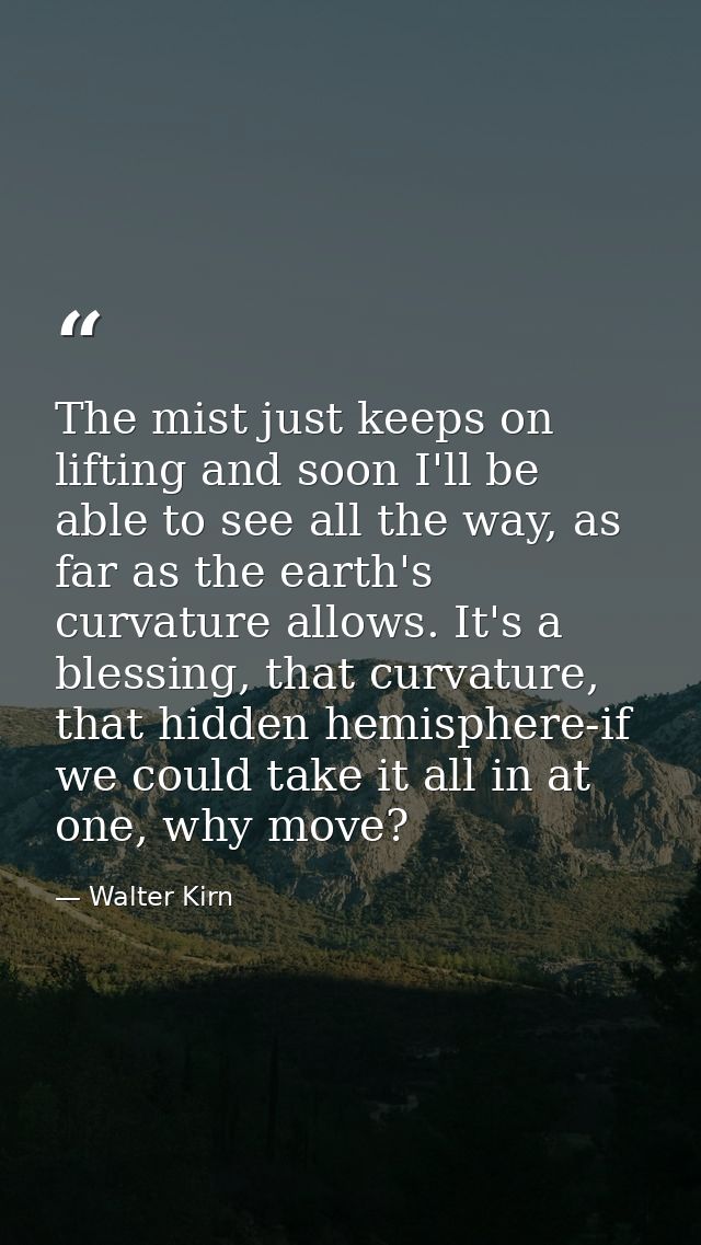 The mist just keeps on lifting and soon I'll be able to see all the way, as far as the earth's curvature allows. It's a  — Walter Kirn