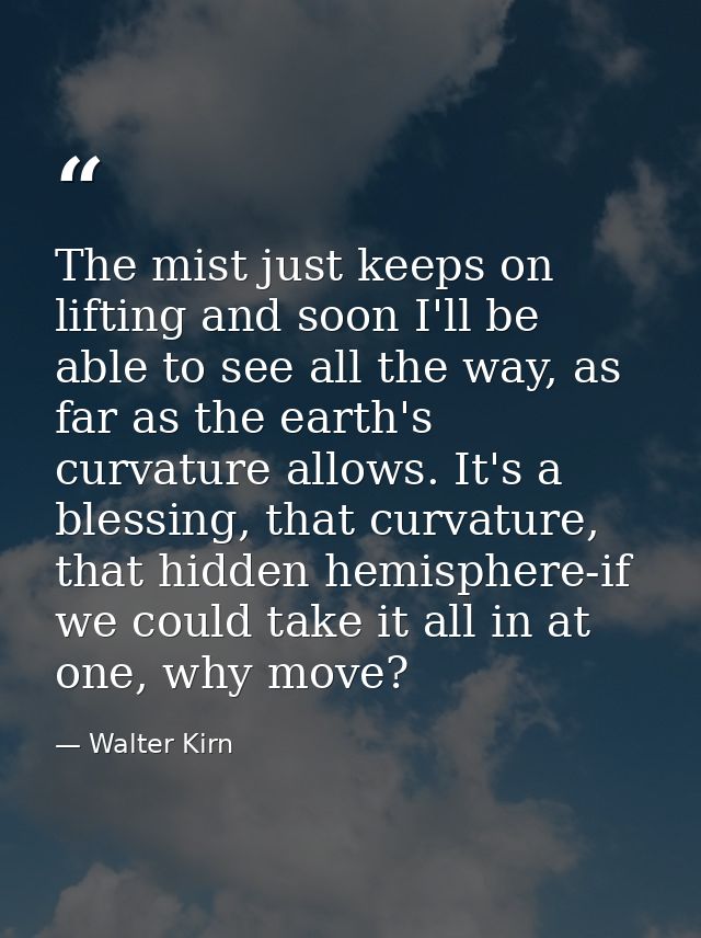 The mist just keeps on lifting and soon I'll be able to see all the way, as far as the earth's curvature allows. It's a  — Walter Kirn