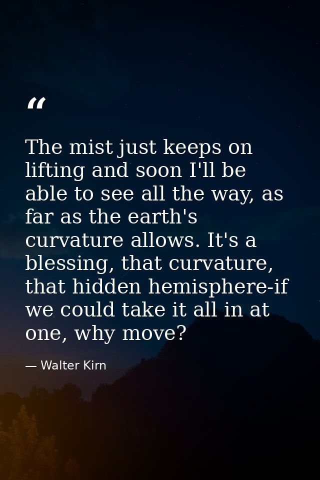 The mist just keeps on lifting and soon I'll be able to see all the way, as far as the earth's curvature allows. It's a  — Walter Kirn
