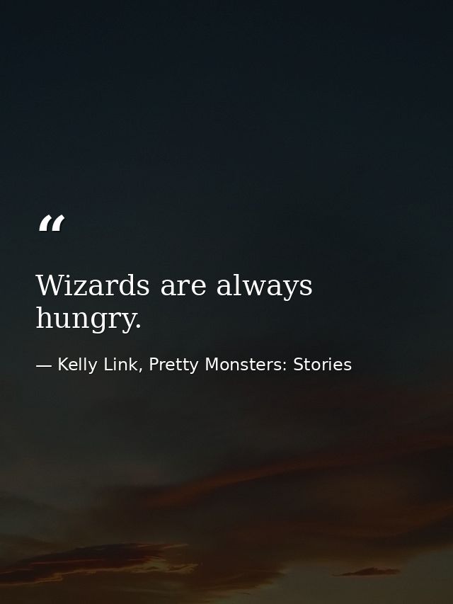 Wizards are always hungry. — Kelly Link, Pretty Monsters: Stories