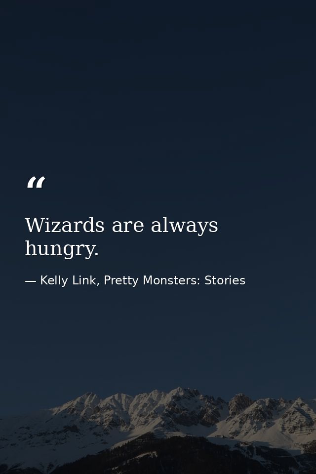 Wizards are always hungry. — Kelly Link, Pretty Monsters: Stories
