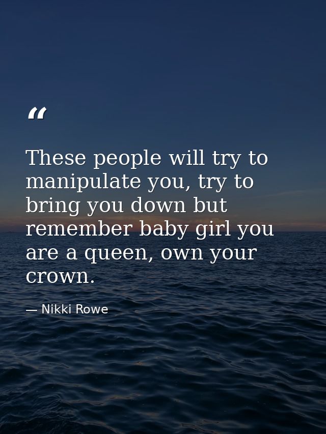 These people will try to manipulate you, try to bring you down but remember baby girl you are a queen, own your crown. — Nikki Rowe