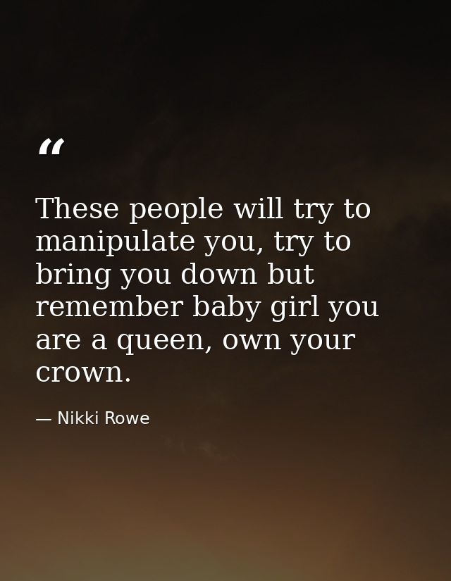 These people will try to manipulate you, try to bring you down but remember baby girl you are a queen, own your crown. — Nikki Rowe