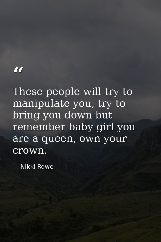 These people will try to manipulate you, try to bring you down but remember baby girl you are a queen, own your crown. — Nikki Rowe