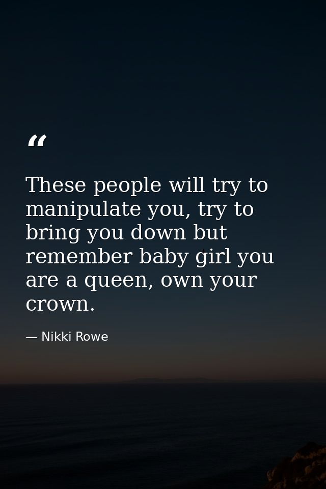 These people will try to manipulate you, try to bring you down but remember baby girl you are a queen, own your crown. — Nikki Rowe