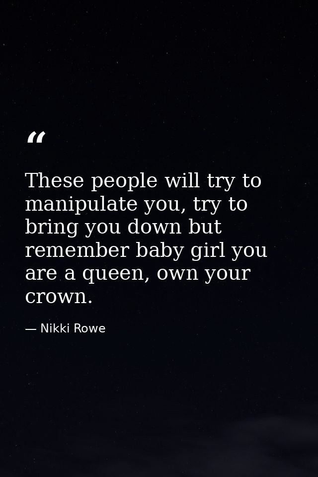 These people will try to manipulate you, try to bring you down but remember baby girl you are a queen, own your crown. — Nikki Rowe