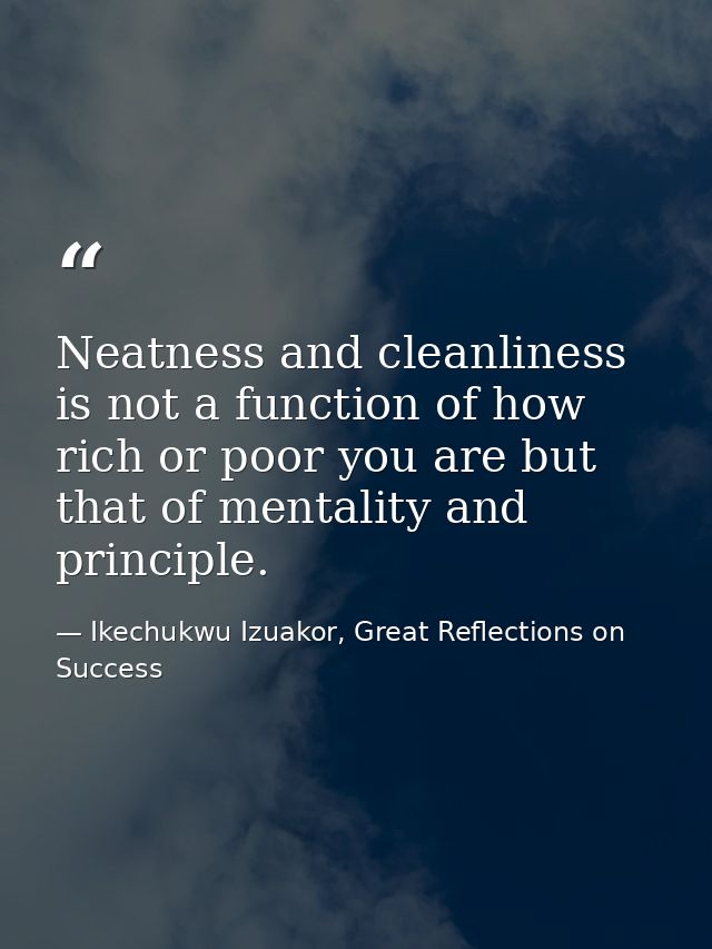 Neatness and cleanliness is not a function of how rich or poor you are but that of mentality and principle. — Ikechukwu Izuakor, Great Reflections on Success