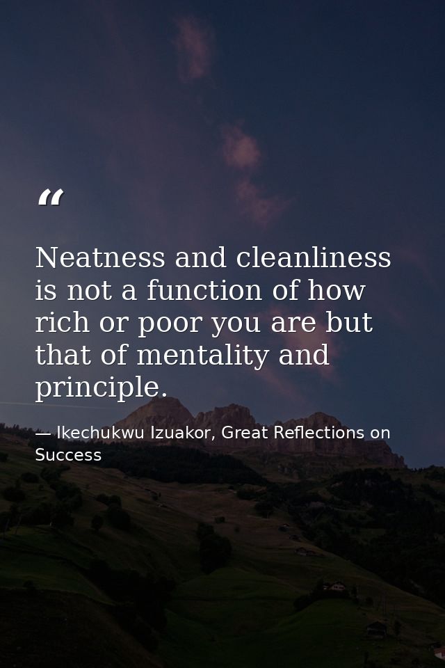 Neatness and cleanliness is not a function of how rich or poor you are but that of mentality and principle. — Ikechukwu Izuakor, Great Reflections on Success