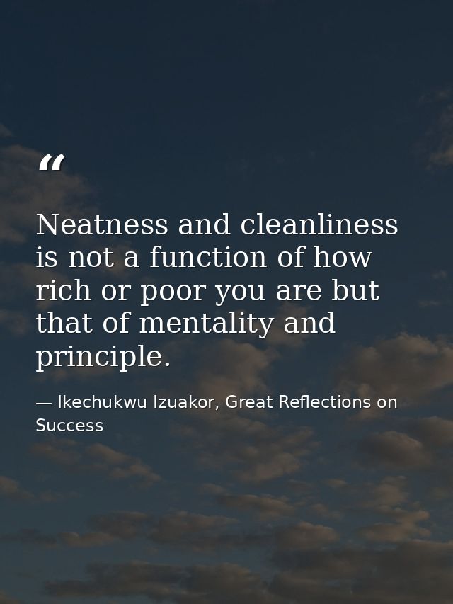 Neatness and cleanliness is not a function of how rich or poor you are but that of mentality and principle. — Ikechukwu Izuakor, Great Reflections on Success