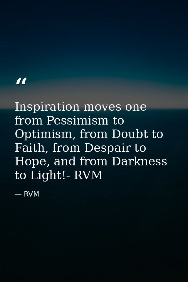 Inspiration moves one from Pessimism to Optimism, from Doubt to Faith, from Despair to Hope, and from Darkness to Light! — RVM