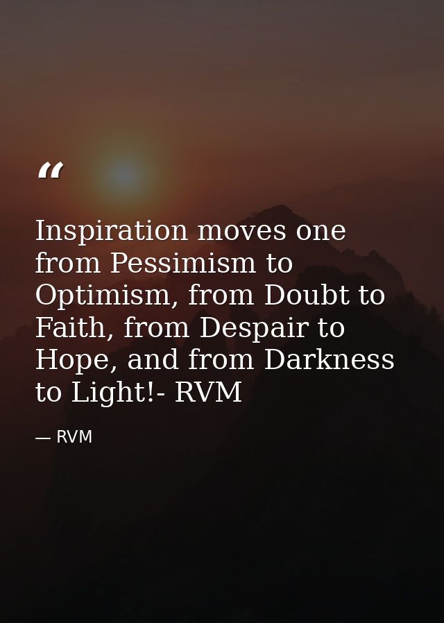 Inspiration moves one from Pessimism to Optimism, from Doubt to Faith, from Despair to Hope, and from Darkness to Light! — RVM
