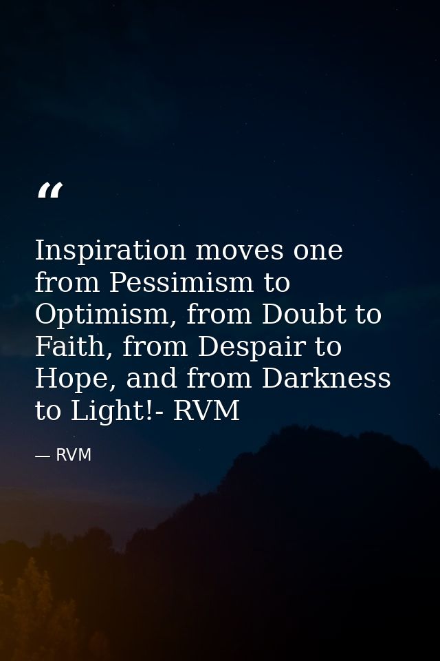 Inspiration moves one from Pessimism to Optimism, from Doubt to Faith, from Despair to Hope, and from Darkness to Light! — RVM