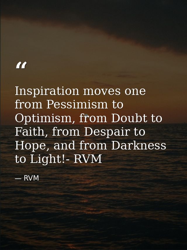 Inspiration moves one from Pessimism to Optimism, from Doubt to Faith, from Despair to Hope, and from Darkness to Light! — RVM