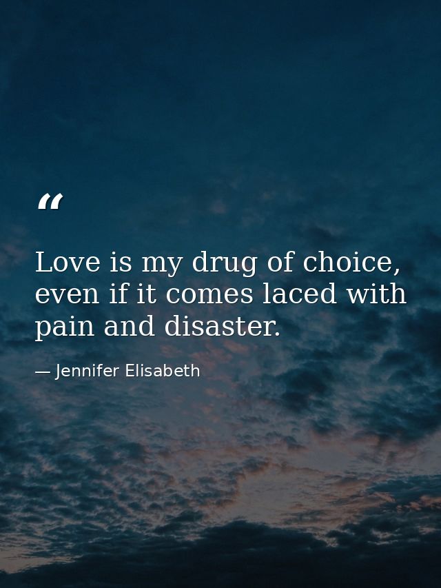 Love is my drug of choice, even if it comes laced with pain and disaster. — Jennifer Elisabeth