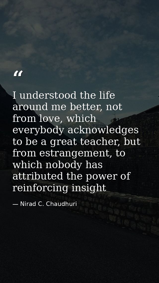 I understood the life around me better, not from love, which everybody acknowledges to be a great teacher, but from estr — Nirad C. Chaudhuri