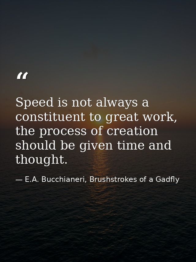 Speed is not always a constituent to great work, the process of creation should be given time and thought. — E.A. Bucchianeri, Brushstrokes of a Gadfly