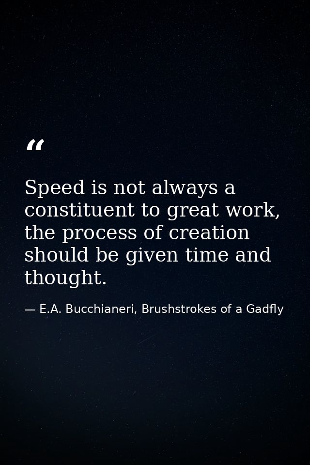 Speed is not always a constituent to great work, the process of creation should be given time and thought. — E.A. Bucchianeri, Brushstrokes of a Gadfly