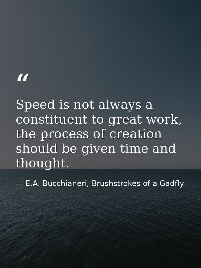 Speed is not always a constituent to great work, the process of creation should be given time and thought. — E.A. Bucchianeri, Brushstrokes of a Gadfly