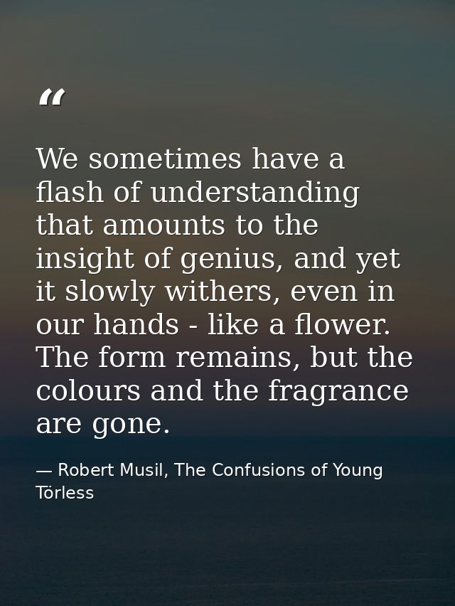 We sometimes have a flash of understanding that amounts to the insight of genius, and yet it slowly withers, even in our — Robert Musil, The Confusions of Young Törless